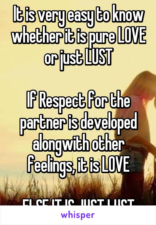 It is very easy to know whether it is pure LOVE or just LUST

If Respect for the partner is developed alongwith other feelings, it is LOVE

ELSE IT IS JUST LUST