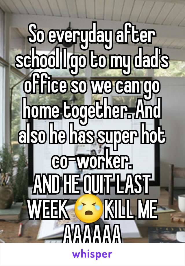 So everyday after school I go to my dad's office so we can go home together. And also he has super hot co-worker.
AND HE QUIT LAST WEEK 😭KILL ME AAAAAA