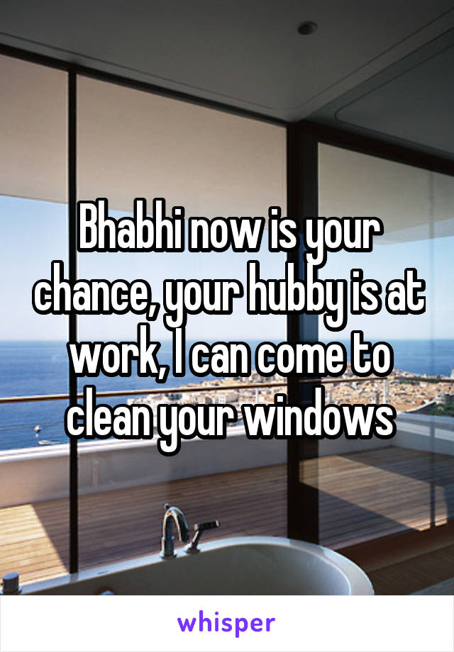 Bhabhi now is your chance, your hubby is at work, I can come to clean your windows