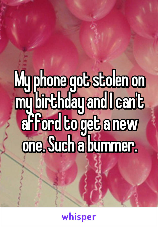 My phone got stolen on my birthday and I can't afford to get a new one. Such a bummer.