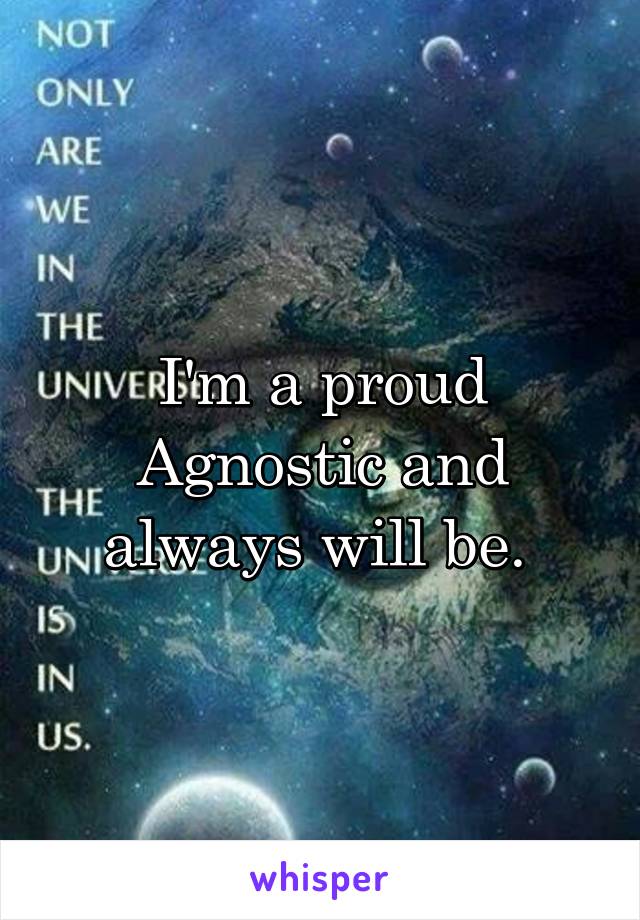 I'm a proud Agnostic and always will be. 