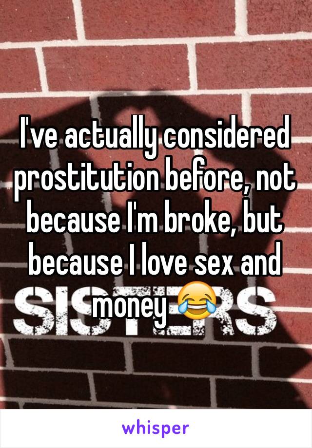 I've actually considered prostitution before, not because I'm broke, but because I love sex and money 😂 