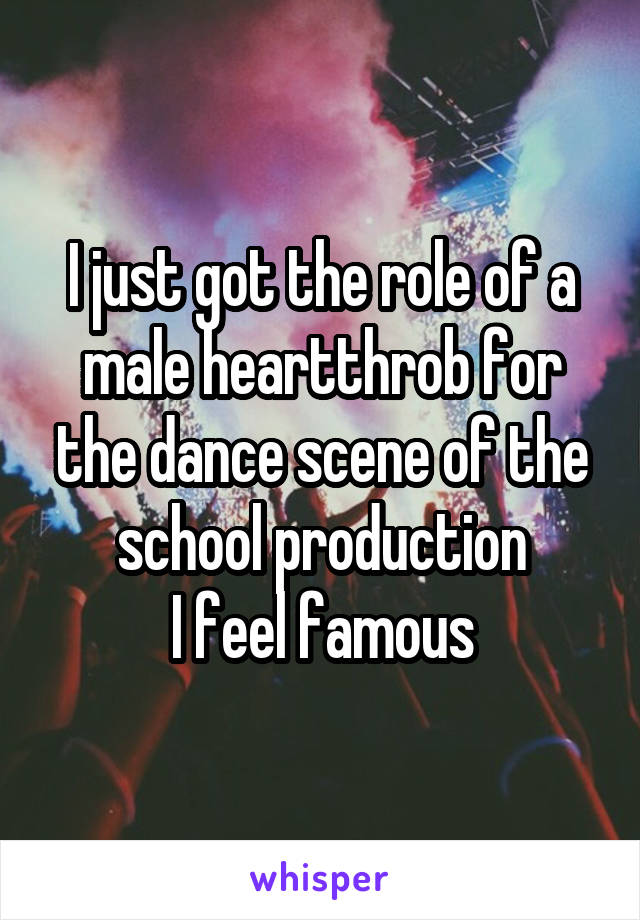 I just got the role of a male heartthrob for the dance scene of the school production
I feel famous