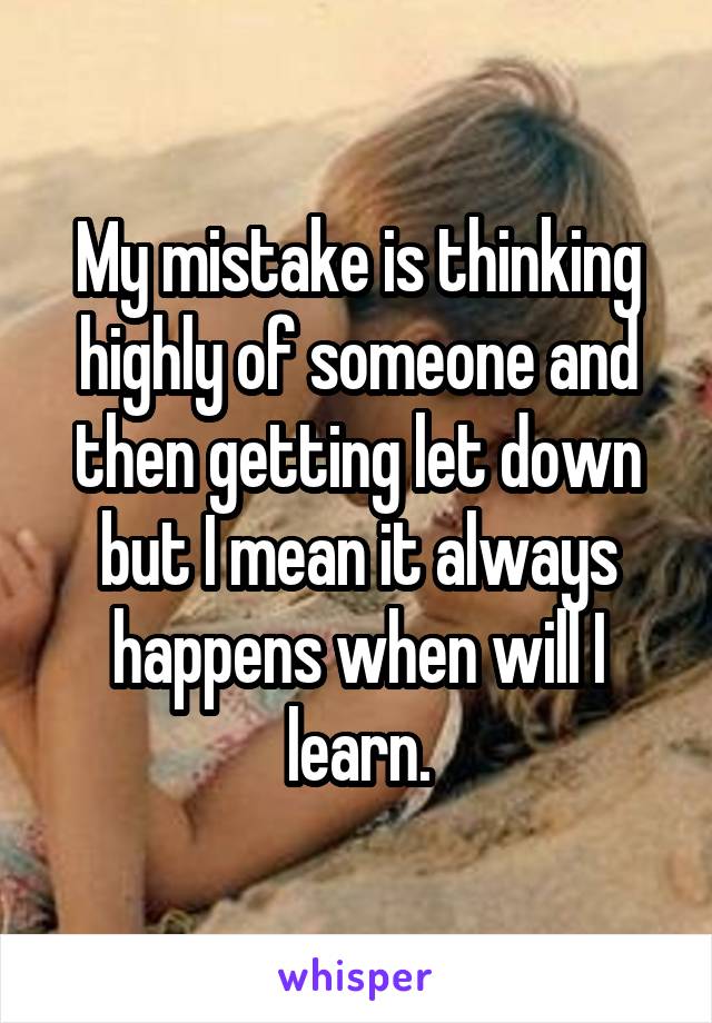 My mistake is thinking highly of someone and then getting let down but I mean it always happens when will I learn.