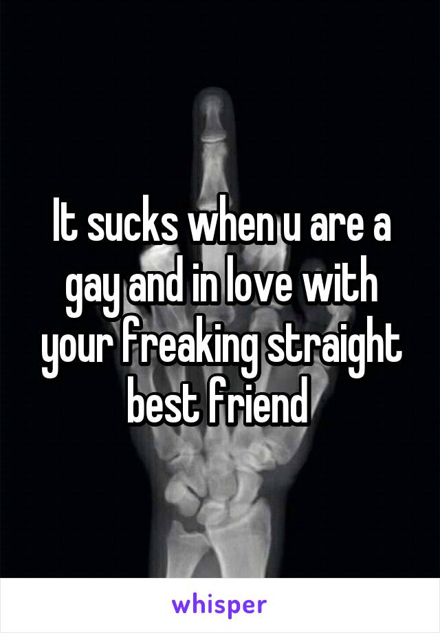 It sucks when u are a gay and in love with your freaking straight best friend 