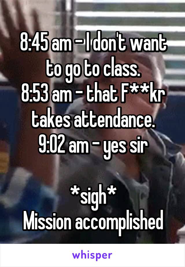 8:45 am - I don't want to go to class.
8:53 am - that F**kr takes attendance.
9:02 am - yes sir

*sigh*
Mission accomplished