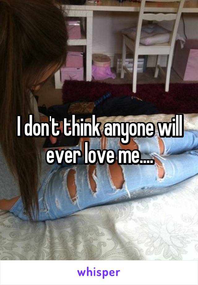 I don't think anyone will ever love me....