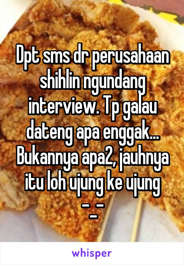 Dpt sms dr perusahaan shihlin ngundang interview. Tp galau dateng apa enggak...
Bukannya apa2, jauhnya itu loh ujung ke ujung
-_-