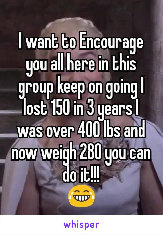 I want to Encourage you all here in this group keep on going I lost 150 in 3 years I was over 400 lbs and now weigh 280 you can do it!!!
😂