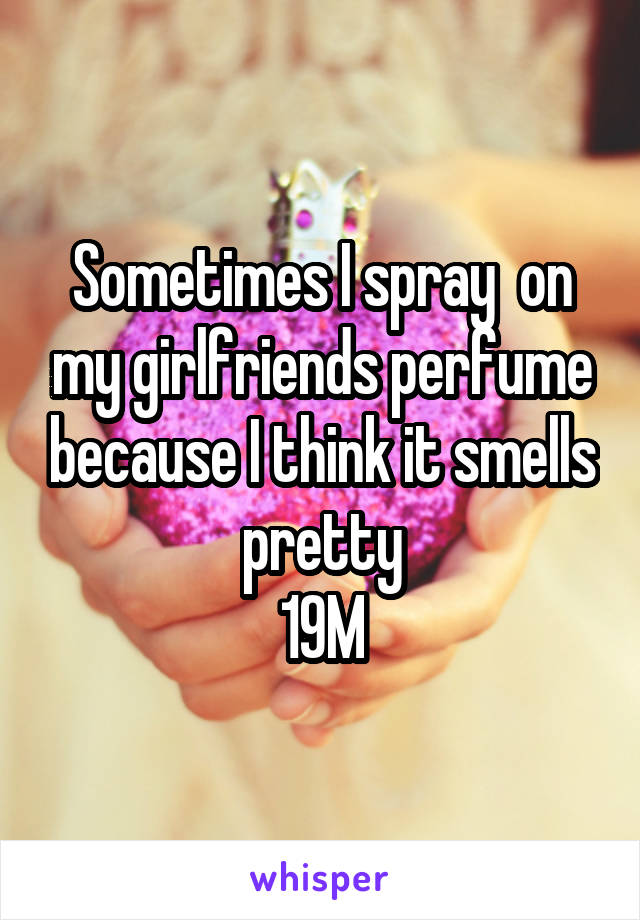 Sometimes I spray  on my girlfriends perfume because I think it smells pretty
19M