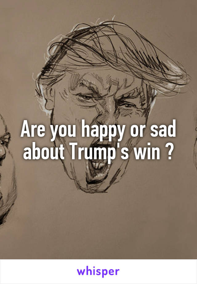 Are you happy or sad about Trump's win ?