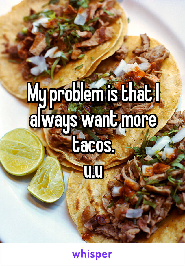 My problem is that I always want more tacos.
u.u