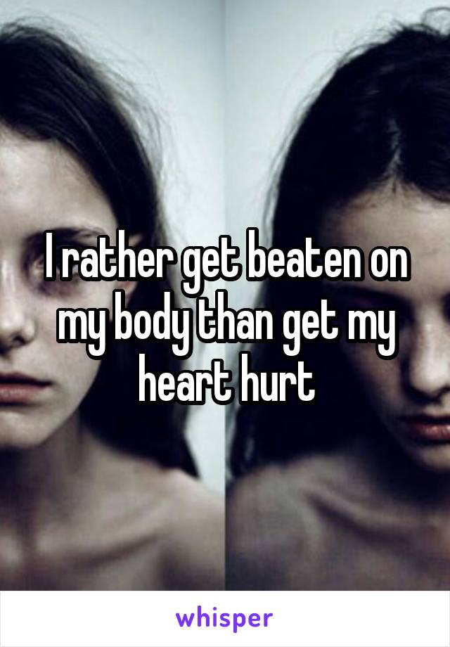 I rather get beaten on my body than get my heart hurt