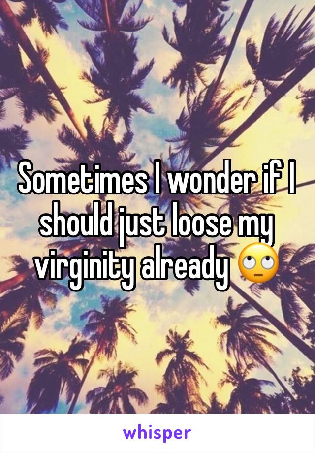 Sometimes I wonder if I should just loose my virginity already 🙄