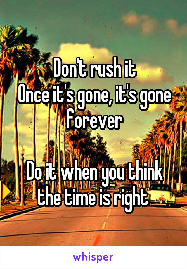 Don't rush it
Once it's gone, it's gone forever

Do it when you think the time is right 