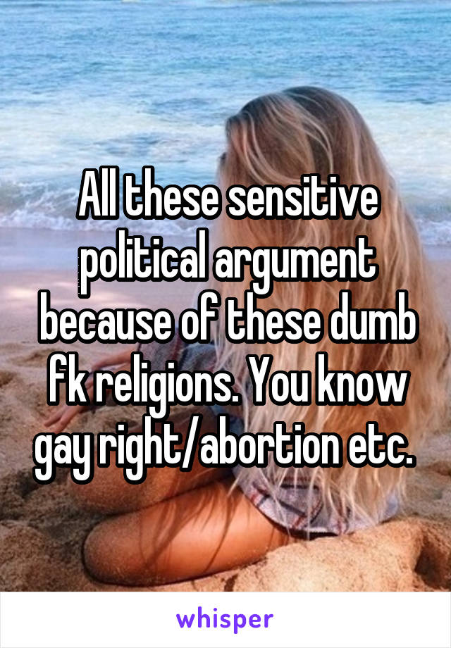 All these sensitive political argument because of these dumb fk religions. You know gay right/abortion etc. 