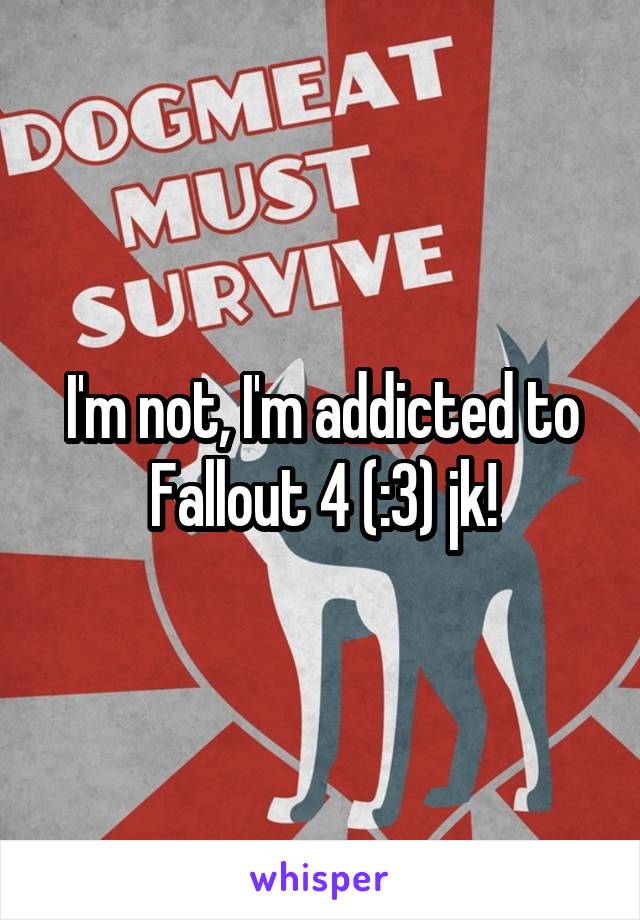 I'm not, I'm addicted to Fallout 4 (:3) jk!