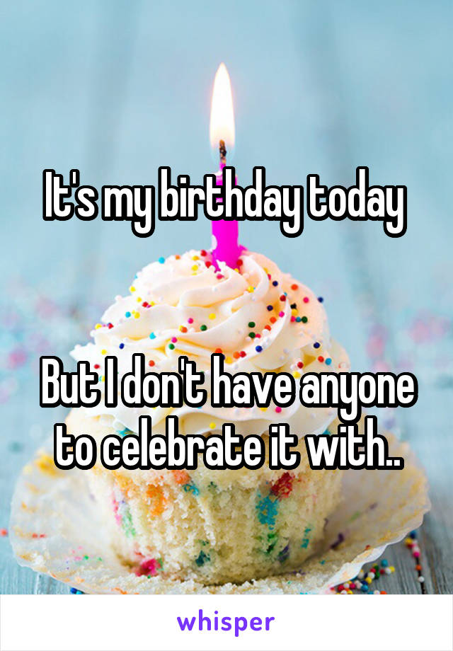 It's my birthday today 


But I don't have anyone to celebrate it with..