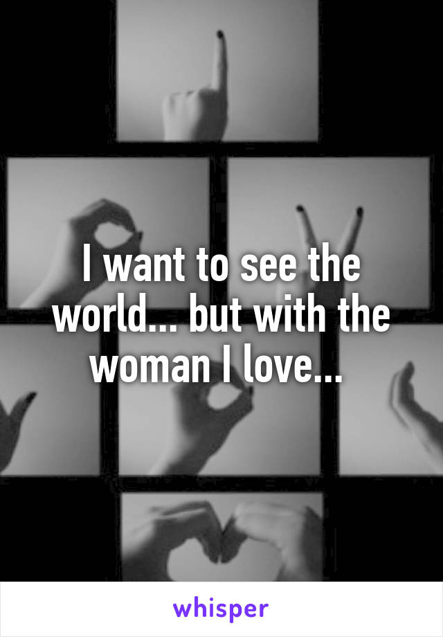 I want to see the world... but with the woman I love... 