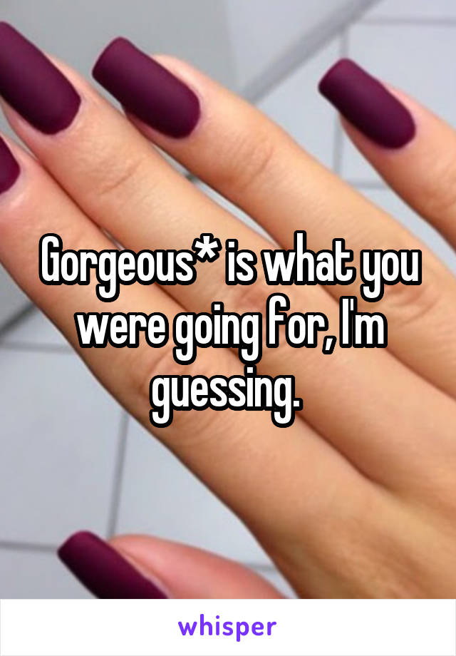 Gorgeous* is what you were going for, I'm guessing. 