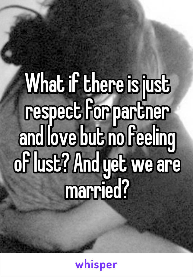 What if there is just respect for partner and love but no feeling of lust? And yet we are married?