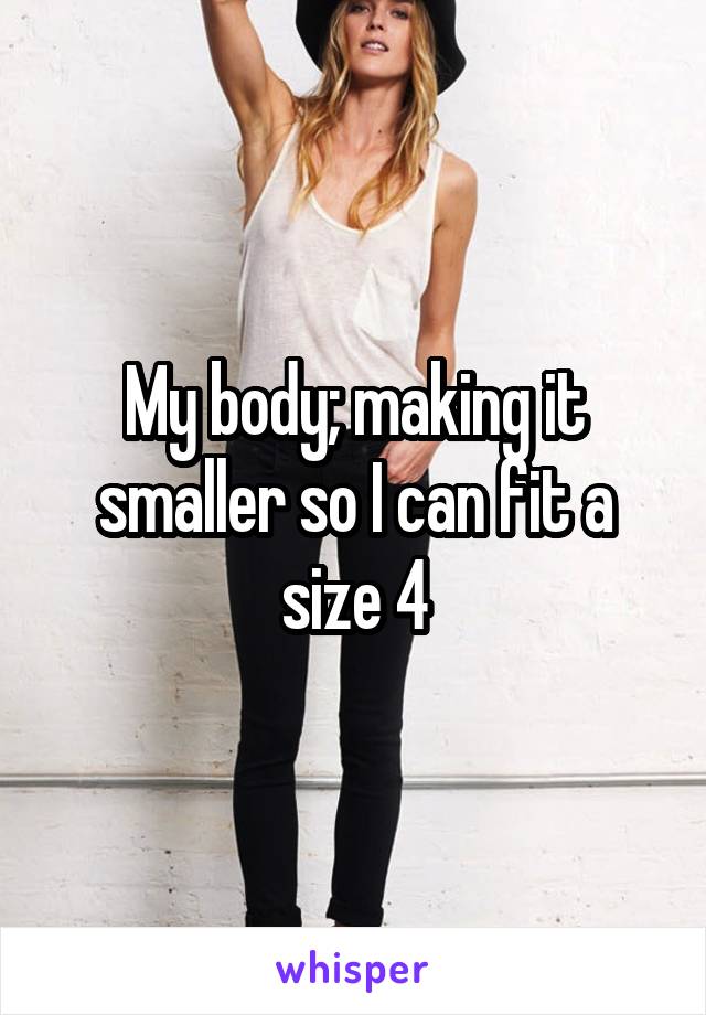 My body; making it smaller so I can fit a size 4