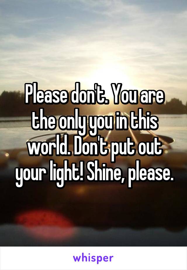 Please don't. You are the only you in this world. Don't put out your light! Shine, please.