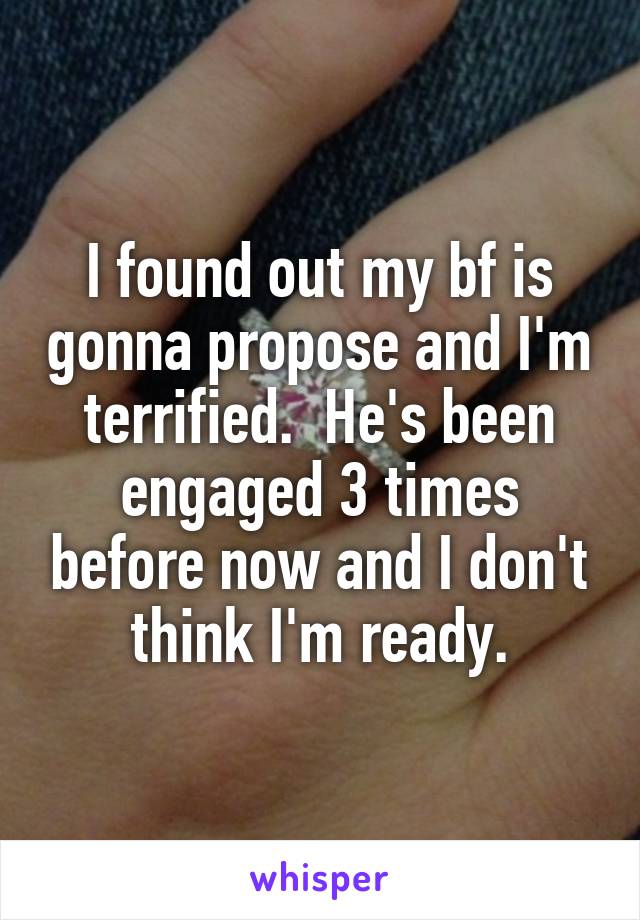 I found out my bf is gonna propose and I'm terrified.  He's been engaged 3 times before now and I don't think I'm ready.