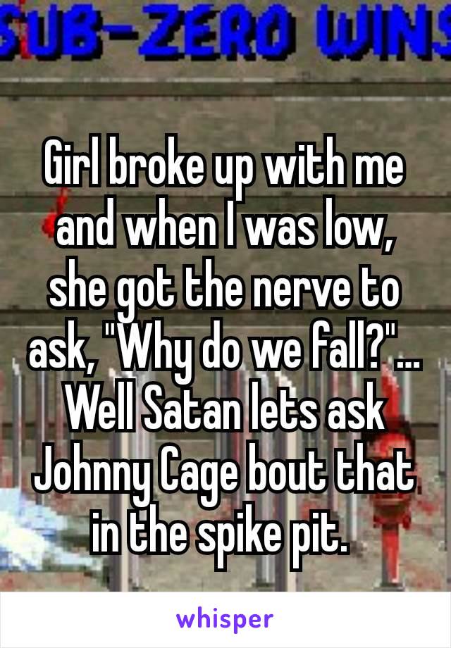 Girl broke up with me and when I was low, she got the nerve to ask, "Why do we fall?"… Well Satan lets ask Johnny Cage bout that in the spike pit. 