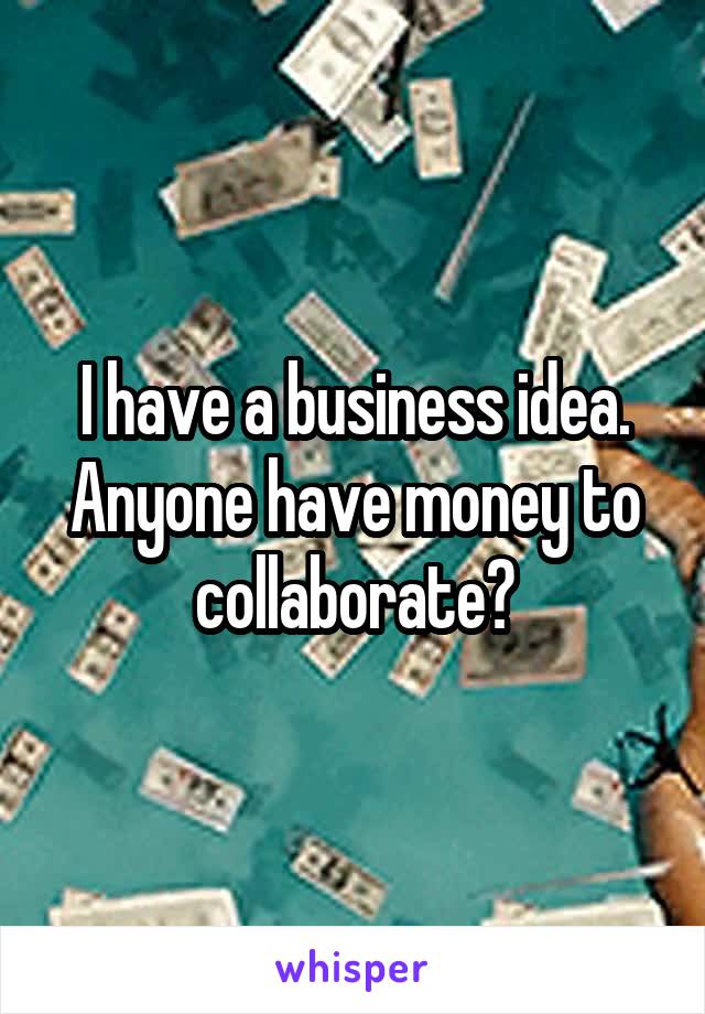 I have a business idea. Anyone have money to collaborate?