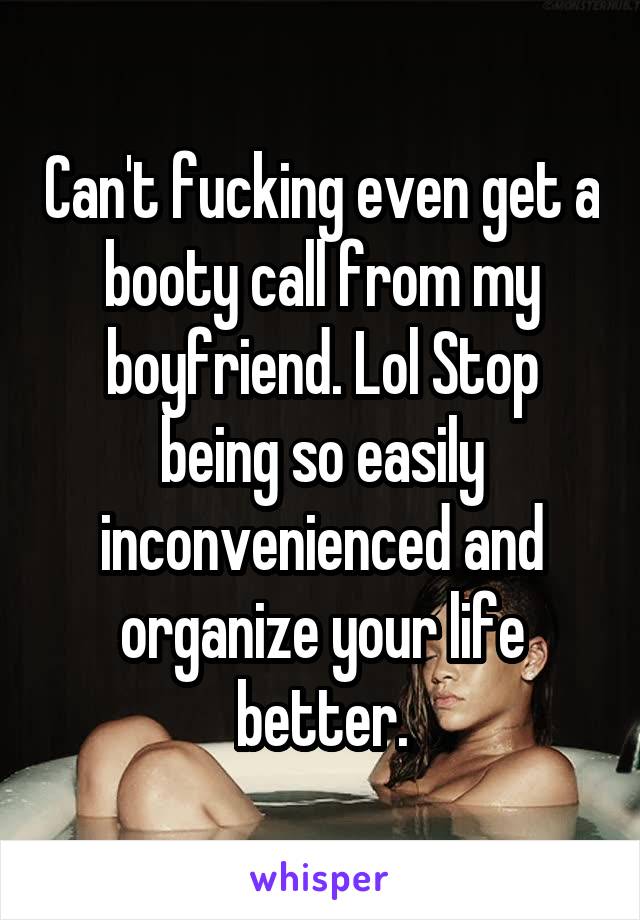 Can't fucking even get a booty call from my boyfriend. Lol Stop being so easily inconvenienced and organize your life better.