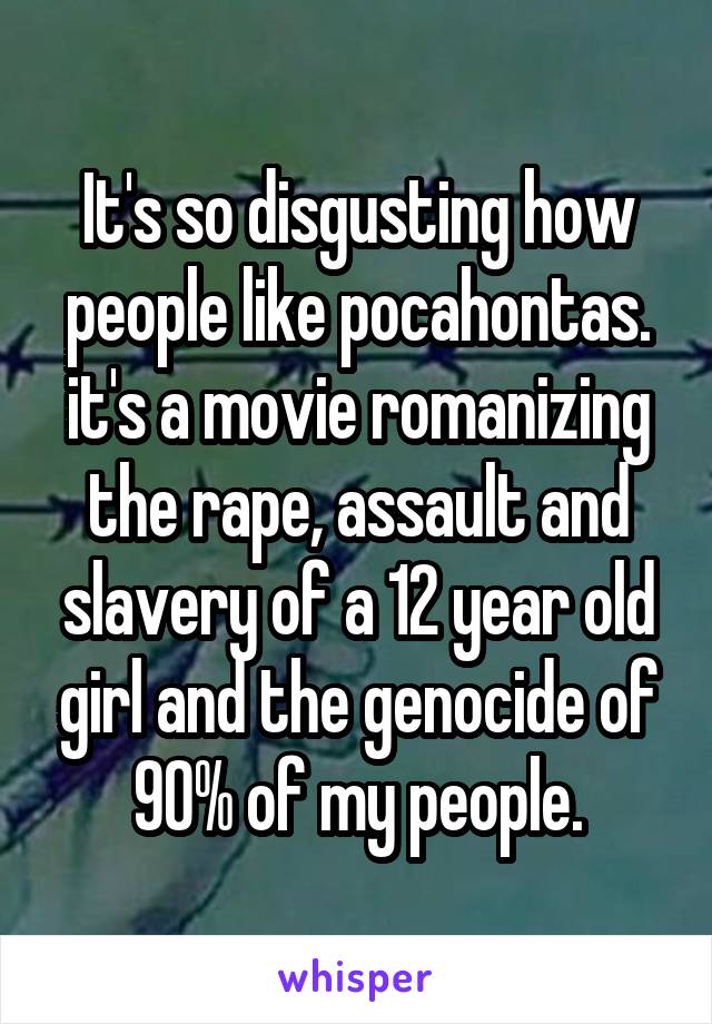 It's so disgusting how people like pocahontas. it's a movie romanizing the rape, assault and slavery of a 12 year old girl and the genocide of 90% of my people.