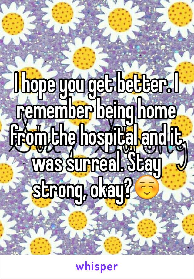 I hope you get better. I remember being home from the hospital and it was surreal. Stay strong, okay?☺️