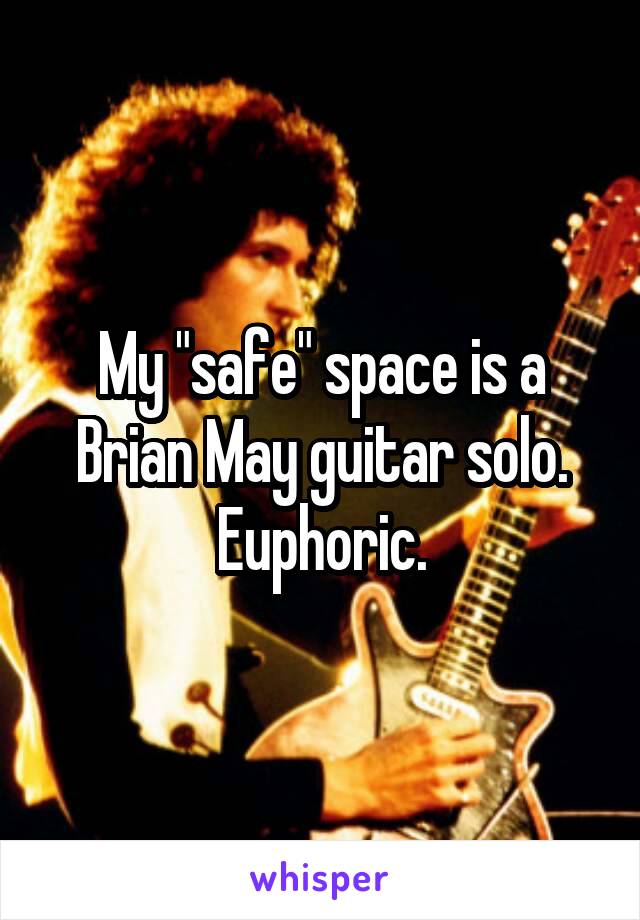 My "safe" space is a Brian May guitar solo. Euphoric.