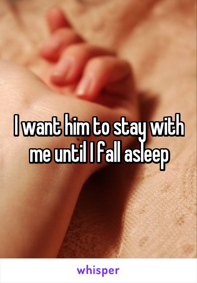 I want him to stay with me until I fall asleep