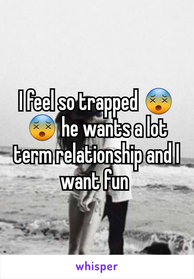 I feel so trapped 😵😵 he wants a lot term relationship and I want fun 