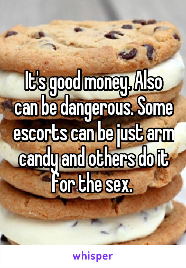 It's good money. Also can be dangerous. Some escorts can be just arm candy and others do it for the sex. 