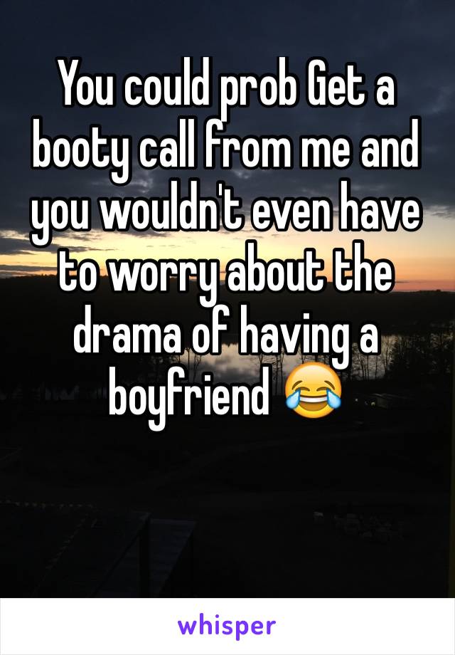 You could prob Get a booty call from me and you wouldn't even have to worry about the drama of having a boyfriend 😂