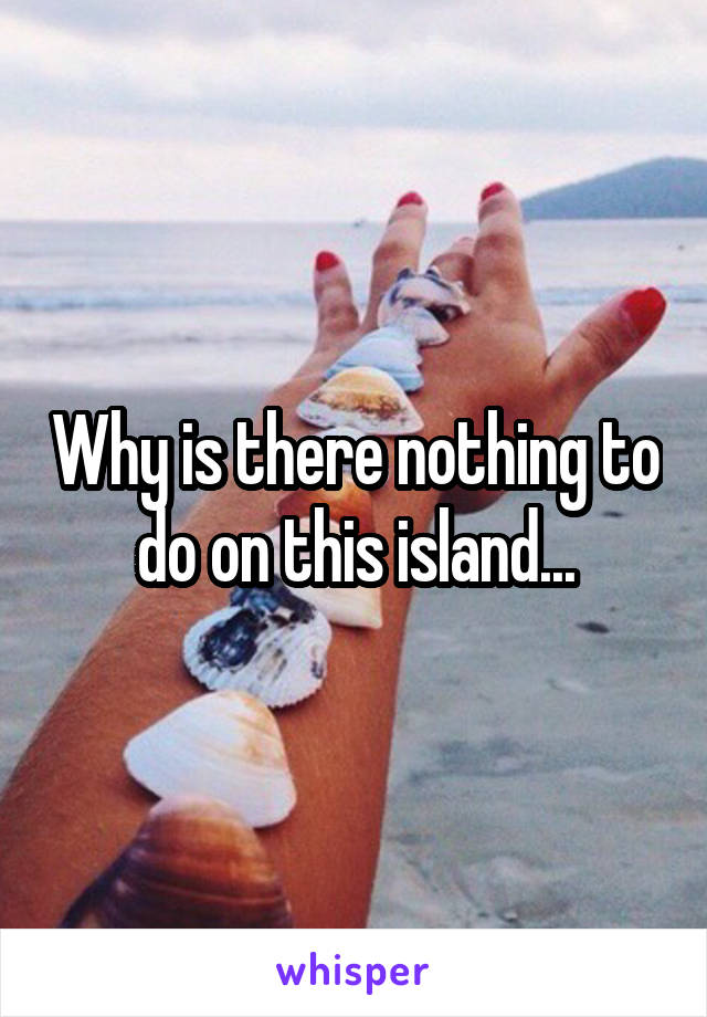 Why is there nothing to do on this island...