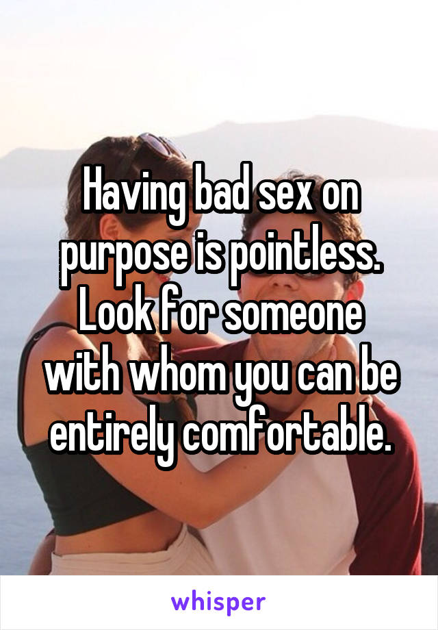 Having bad sex on purpose is pointless.
Look for someone with whom you can be entirely comfortable.