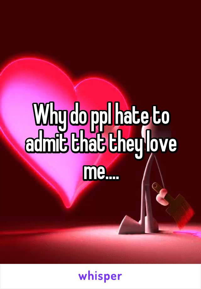 Why do ppl hate to admit that they love me....