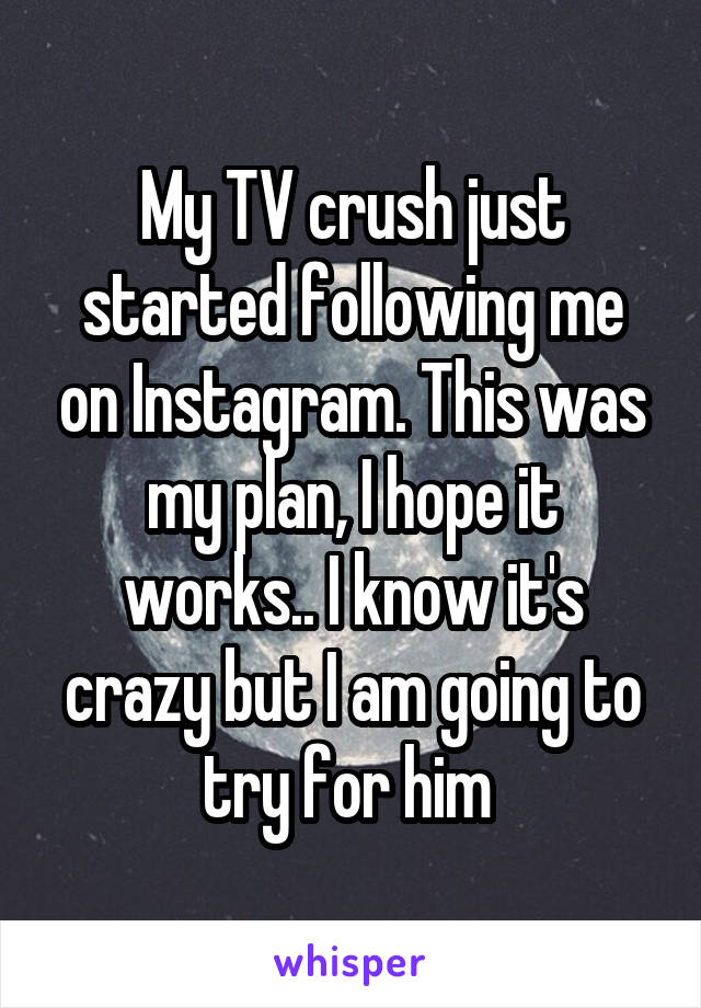 My TV crush just started following me on Instagram. This was my plan, I hope it works.. I know it's crazy but I am going to try for him 