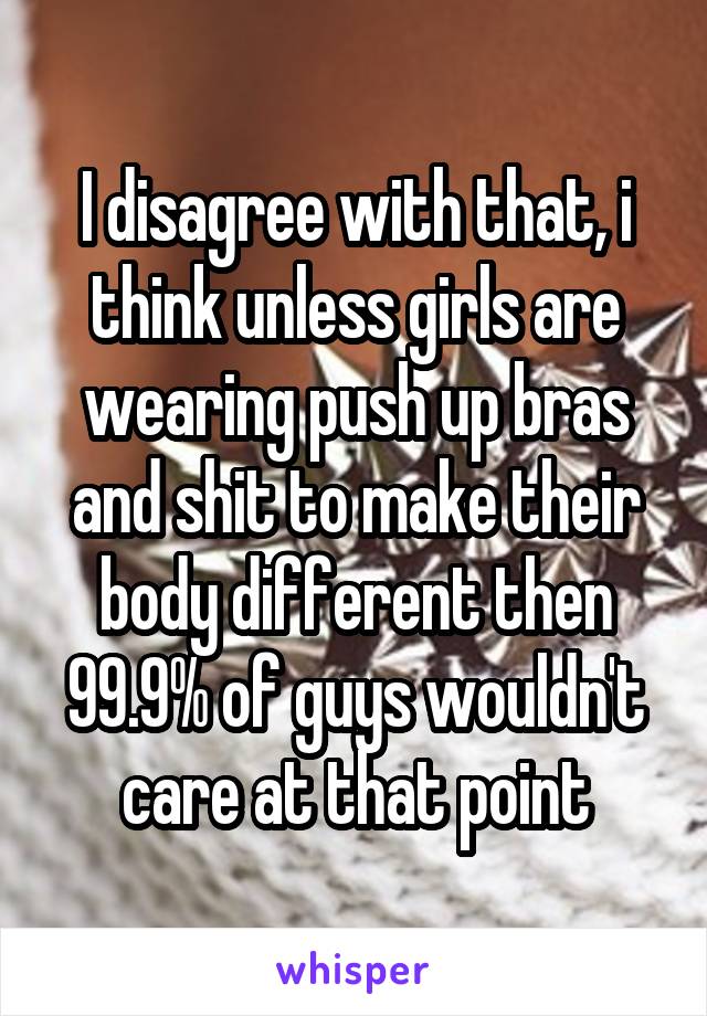 I disagree with that, i think unless girls are wearing push up bras and shit to make their body different then 99.9% of guys wouldn't care at that point