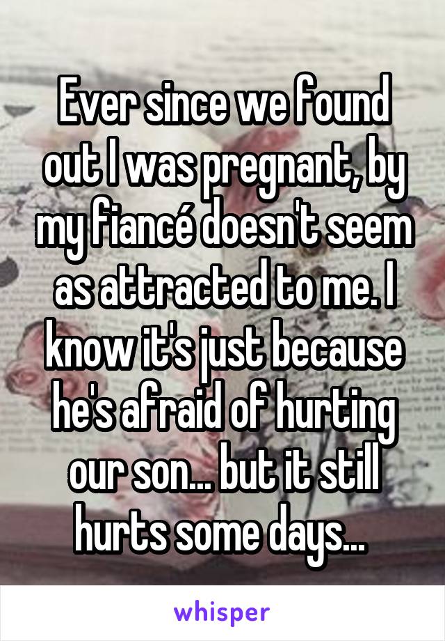 Ever since we found out I was pregnant, by my fiancé doesn't seem as attracted to me. I know it's just because he's afraid of hurting our son... but it still hurts some days... 