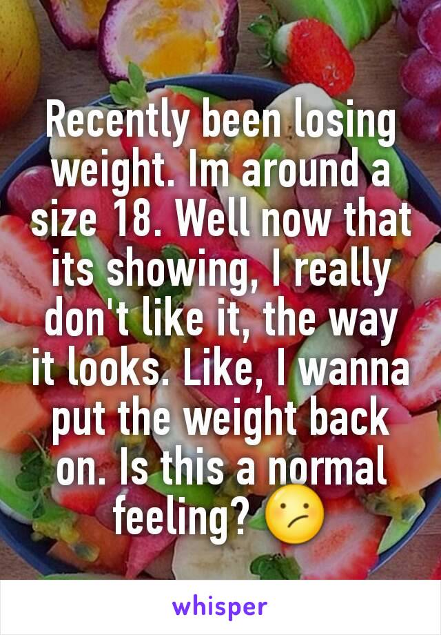 Recently been losing weight. Im around a size 18. Well now that its showing, I really don't like it, the way it looks. Like, I wanna put the weight back on. Is this a normal feeling? 😕