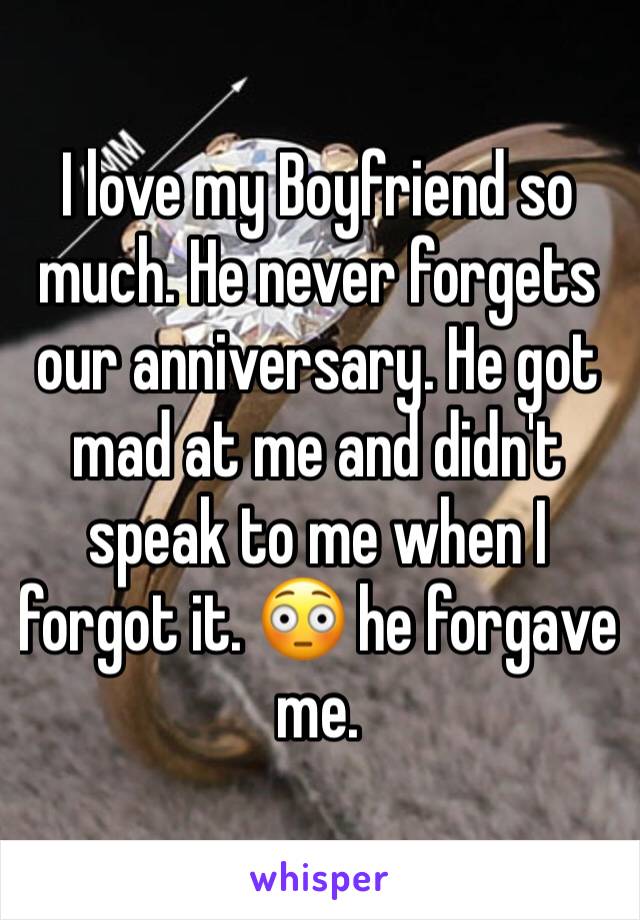 I love my Boyfriend so much. He never forgets our anniversary. He got mad at me and didn't speak to me when I forgot it. 😳 he forgave me.  