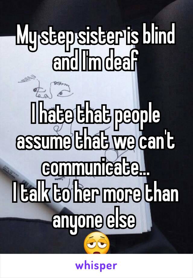 My step sister is blind and I'm deaf

I hate that people assume that we can't communicate...
I talk to her more than anyone else 
😩