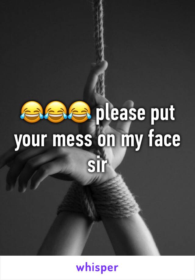 😂😂😂 please put your mess on my face sir