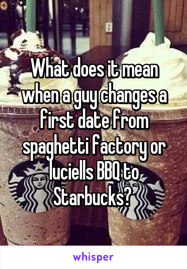 What does it mean when a guy changes a first date from spaghetti factory or luciells BBQ to Starbucks? 