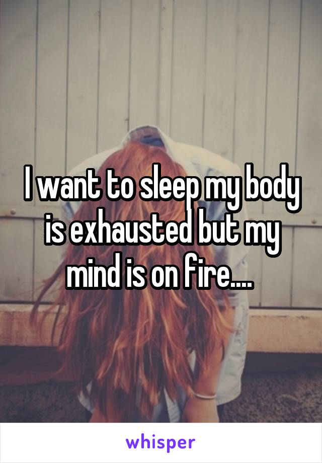 I want to sleep my body is exhausted but my mind is on fire.... 